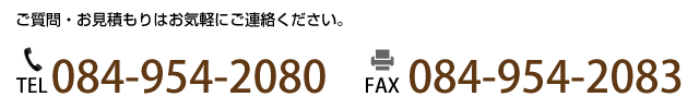 ご質問・お見積もりはお気軽にご連絡ください。TEL084-954-2080 / FAX084-954-2083