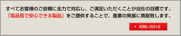 すべてお客様のご依頼に全力で対応し、ご満足いただくことが当社の目標です。「高品質で安心できる製品」をご提供することで、産業の発展に貢献致します。