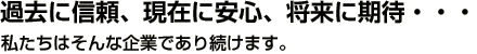 過去に信頼、現在に安心、将来に期待・・・私たちはそんな企業であり続けます。